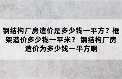 钢结构厂房造价是多少钱一平方？框架造价多少钱一平米？ 钢结构厂房造价为多少钱一平方啊